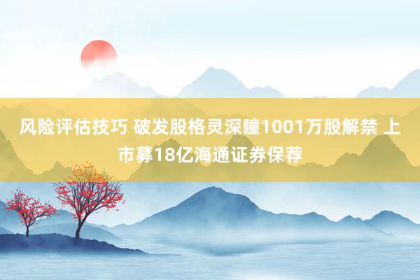 风险评估技巧 破发股格灵深瞳1001万股解禁 上市募18亿海通证券保荐