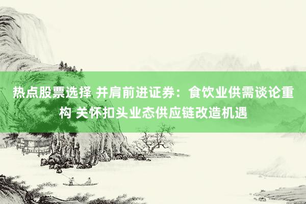 热点股票选择 并肩前进证券：食饮业供需谈论重构 关怀扣头业态供应链改造机遇