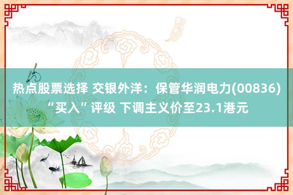 热点股票选择 交银外洋：保管华润电力(00836)“买入”评级 下调主义价至23.1港元