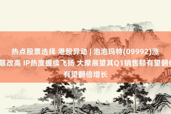 热点股票选择 港股异动 | 泡泡玛特(09992)涨超5%篡改高 IP热度握续飞扬 大摩展望其Q1销售额有望翻倍增长