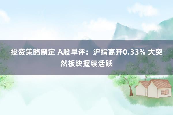 投资策略制定 A股早评：沪指高开0.33% 大突然板块握续活跃