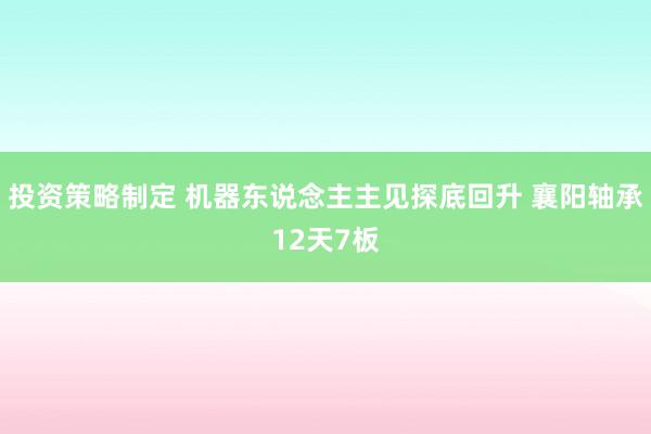 投资策略制定 机器东说念主主见探底回升 襄阳轴承12天7板