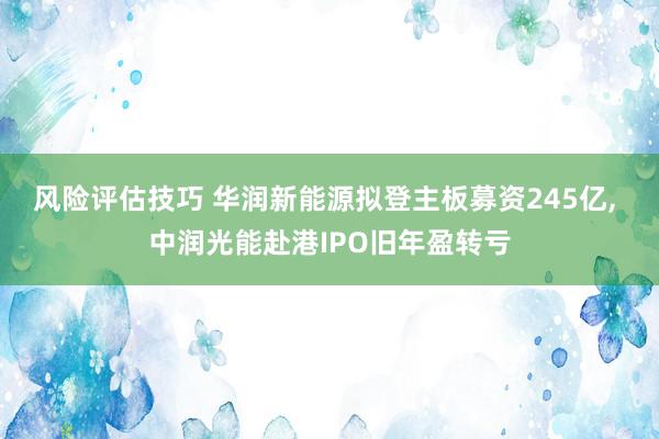 风险评估技巧 华润新能源拟登主板募资245亿, 中润光能赴港IPO旧年盈转亏