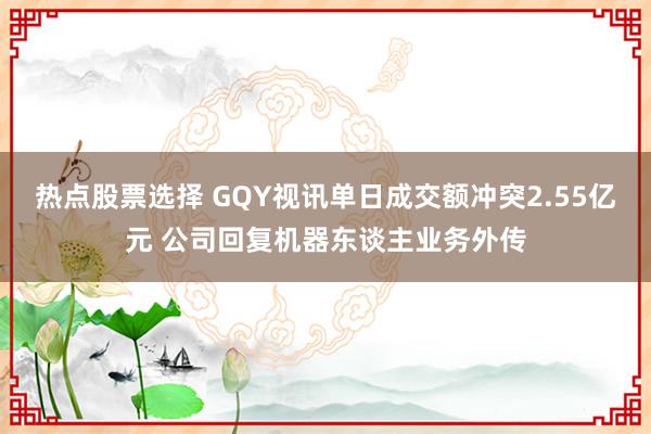 热点股票选择 GQY视讯单日成交额冲突2.55亿元 公司回复机器东谈主业务外传