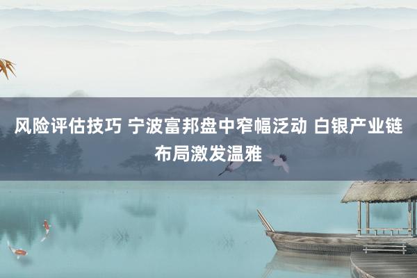 风险评估技巧 宁波富邦盘中窄幅泛动 白银产业链布局激发温雅