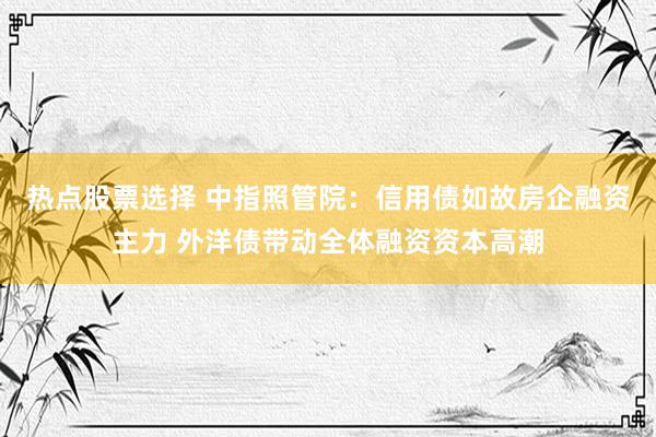 热点股票选择 中指照管院：信用债如故房企融资主力 外洋债带动全体融资资本高潮