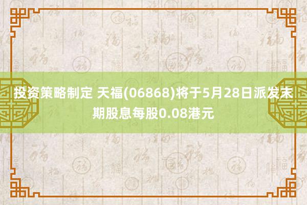 投资策略制定 天福(06868)将于5月28日派发末期股息每股0.08港元