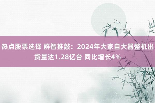 热点股票选择 群智推敲：2024年大家自大器整机出货量达1.28亿台 同比增长4%