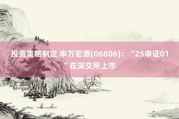 投资策略制定 申万宏源(06806)：“25申证01”在深交所上市